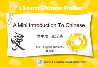 A Mini Introduction To Chinese

         学中文 说汉语

         Mò Fènghuá (Sammi)
               莫凤华



              www.iLearnChineseOnline.com
 