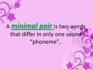 A minimal pair is two words
that differ in only one sound
“phoneme”..

 