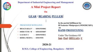 A Mini Project Report
On
GEAR / BEARING PULLER
PRESENTED WITH LOVE :
• BHAGYARAJ V - 1BM19IM002
• DHRUVITH M - 1BM10IM007
• GAURAV C - 1BM19IM011
• RIDHA MEHTA - 1BM19IM
In the partial fulfillment for
III Semester Miniproject (19IM3DCMP1)
on
RAPID PROTOTYPING
Under The Guidance Of
Smt. Prof. SHYLAJA .V
Department of Industrial Engineering and Management
B.M.S. College of Engineering, Bengaluru – 560 019
2020-21
 