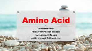 Amino Acid
Presentation by
Primary Information Services
www.primaryinfo.com
mailto:primaryinfo@gmail.com
 