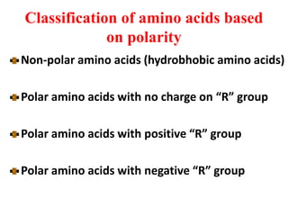 Classification of amino acids based
on polarity
Non-polar amino acids (hydrobhobic amino acids)
Polar amino acids with no charge on “R” group
Polar amino acids with positive “R” group
Polar amino acids with negative “R” group
 