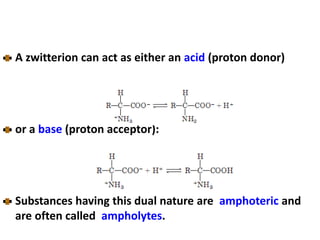 A zwitterion can act as either an acid (proton donor)
or a base (proton acceptor):
Substances having this dual nature are amphoteric and
are often called ampholytes.
 
