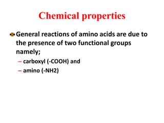 Chemical properties
General reactions of amino acids are due to
the presence of two functional groups
namely;
– carboxyl (-COOH) and
– amino (-NH2)
 
