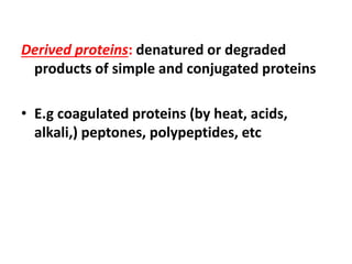 Derived proteins: denatured or degraded
products of simple and conjugated proteins
• E.g coagulated proteins (by heat, acids,
alkali,) peptones, polypeptides, etc
 