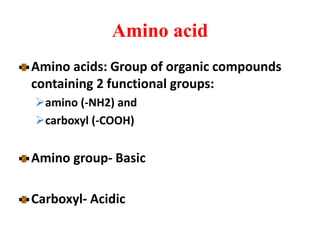 Amino acid
Amino acids: Group of organic compounds
containing 2 functional groups:
amino (-NH2) and
carboxyl (-COOH)
Amino group- Basic
Carboxyl- Acidic
 