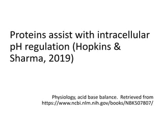 Proteins assist with intracellular
pH regulation (Hopkins &
Sharma, 2019)
Physiology, acid base balance. Retrieved from
https://www.ncbi.nlm.nih.gov/books/NBK507807/