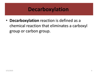 Decarboxylation
• Decarboxylation reaction is defined as a
chemical reaction that eliminates a carboxyl
group or carbon group.
3/22/2020 6
 