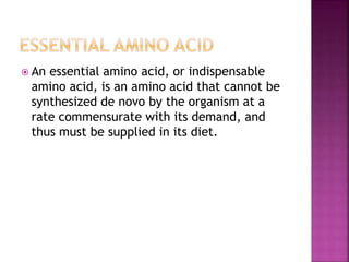  An essential amino acid, or indispensable
amino acid, is an amino acid that cannot be
synthesized de novo by the organism at a
rate commensurate with its demand, and
thus must be supplied in its diet.
 