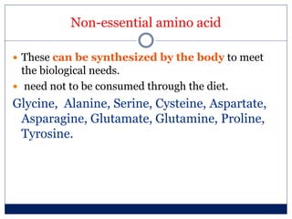 Non-essential amino acid
 These can be synthesized by the body to meet
the biological needs.
 need not to be consumed through the diet.
Glycine, Alanine, Serine, Cysteine, Aspartate,
Asparagine, Glutamate, Glutamine, Proline,
Tyrosine.
 