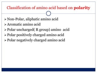 Classification of amino acid based on polarity
Non-Polar, aliphatic amino acid
Aromatic amino acid
Polar uncharged( R group) amino acid
Polar positively charged amino acid
Polar negatively charged amino acid
 