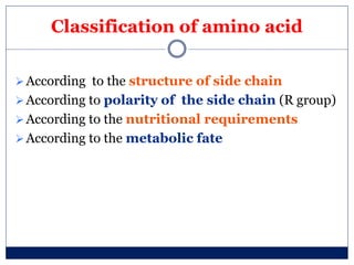 Classification of amino acid
According to the structure of side chain
According to polarity of the side chain (R group)
According to the nutritional requirements
According to the metabolic fate
 
