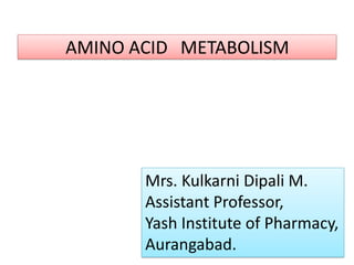 AMINO ACID METABOLISM
Mrs. Kulkarni Dipali M.
Assistant Professor,
Yash Institute of Pharmacy,
Aurangabad.
 