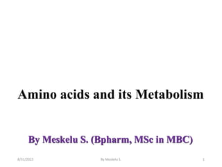 By Meskelu S. (Bpharm, MSc in MBC)
Amino acids and its Metabolism
1
8/31/2023 By Meskelu S.
 