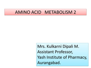 AMINO ACID METABOLISM 2
Mrs. Kulkarni Dipali M.
Assistant Professor,
Yash Institute of Pharmacy,
Aurangabad.
 
