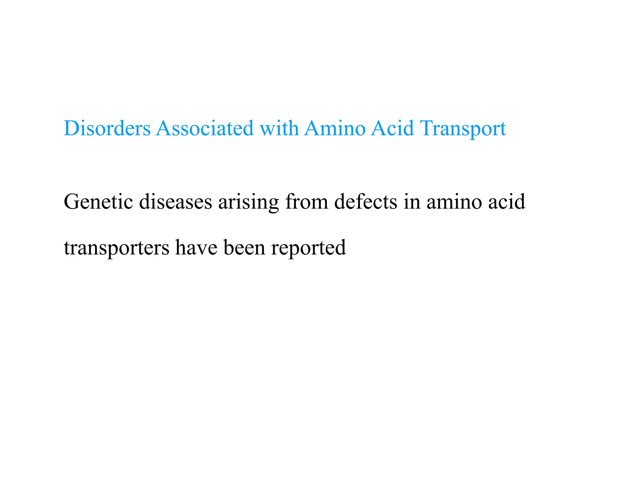 Disorders Associated with Amino Acid Transport
Genetic diseases arising from defects in amino acid
transporters have been reported
Disorders Associated with Amino Acid Transport
Genetic diseases arising from defects in amino acid
transporters have been reported
 