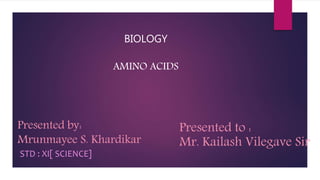 Presented by:
Mrunmayee S. Khardikar
STD : XI[ SCIENCE]
BIOLOGY
AMINO ACIDS
Presented to :
Mr. Kailash Vilegave Sir
 