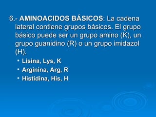 <ul><li>6.-  AMINOACIDOS BÁSICOS : La cadena lateral contiene grupos básicos. El grupo básico puede ser un grupo amino (K)...