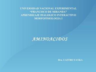 AMINOACIDOS UNIVERSIDAD NACIONAL EXPERIMENTAL “ FRANCISCO DE MIRANDA” APRENDIZAJE DIALOGICO INTERACTIVO MORFOFISIOLOGIA I AMINOACIDOS Dra. CASTRO YANKA 