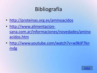 Bibliografía
• http://proteinas.org.es/aminoacidos
• http://www.alimentacion-
  sana.com.ar/informaciones/novedades/amino
  acidos.htm
• http://www.youtube.com/watch?v=w9kiP7kn
  mdg



                                       índice
 