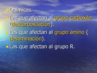 • Químicas.
• Las que afectan al grupo carboxilo
  (descarboxilación).
• Las que afectan al grupo amino (
  desaminación).
• Las que afectan al grupo R.
 