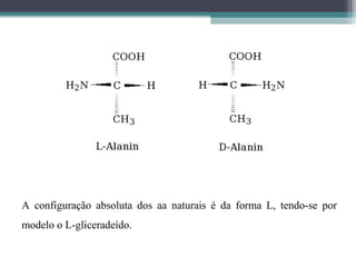 A configuração absoluta dos aa naturais é da forma L, tendo-se por
modelo o L-gliceradeído.
 