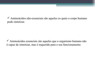  Aminoácidos não-essenciais são aqueles os quais o corpo humano
pode sintetizar.
 Aminoácidos essenciais são aqueles que o organismo humano não
é capaz de sintetizar, mas é requerido para o seu funcionamento.
 