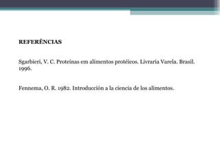 REFERÊNCIAS
Sgarbieri, V. C. Proteínas em alimentos protéicos. Livraria Varela. Brasil.
1996.
Fennema, O. R. 1982. Introducción a la ciencia de los alimentos.
 