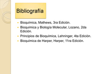 Bibliografía
   Bioquímica, Mathews, 3ra Edición.
   Bioquímica y Biología Molecular, Lozano, 2da
    Edición.
   Principios de Bioquímica, Lehninger, 4ta Edición.
   Bioquímica de Harper, Harper, 11ra Edición.
 