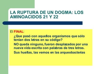 LA RUPTURA DE UN DOGMA: LOS AMINOACIDOS 21 Y 22 El  FINAL : ¿Que pasó con aquellos organismos que sólo tenían dos letras en su código?  NO queda ninguno, fueron desplazados por una nueva vida escrita con palabras de tres letras.   Sus huellas, las vemos en las arqueobacterias 