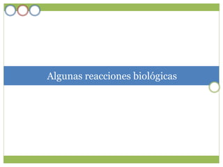 Algunas reacciones biológicas
 