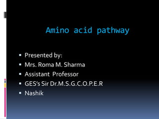 Amino acid pathway
 Presented by:
 Mrs. Roma M. Sharma
 Assistant Professor
 GES’s Sir Dr.M.S.G.C.O.P.E.R
 Nashik
 