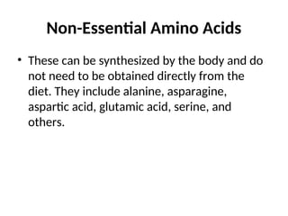 Non-Essential Amino Acids
• These can be synthesized by the body and do
not need to be obtained directly from the
diet. They include alanine, asparagine,
aspartic acid, glutamic acid, serine, and
others.
 