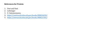 References for Protein
1. Voet and Voet
2. Lehninger
3. U. Satyanarayana
4. https://www.ncbi.nlm.nih.gov/books/NBK26830/
5. https://www.ncbi.nlm.nih.gov/books/NBK21581/
 