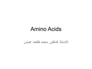 Amino Acids
‫عباس‬ ‫طلعت‬ ‫محمد‬ ‫الدكتور‬ ‫االستاذ‬
 