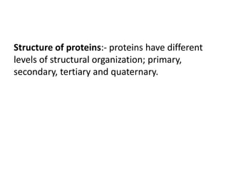 Structure of proteins:- proteins have different
levels of structural organization; primary,
secondary, tertiary and quaternary.
 
