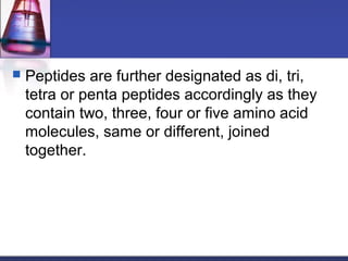  Peptides are further designated as di, tri,
tetra or penta peptides accordingly as they
contain two, three, four or five amino acid
molecules, same or different, joined
together.
 