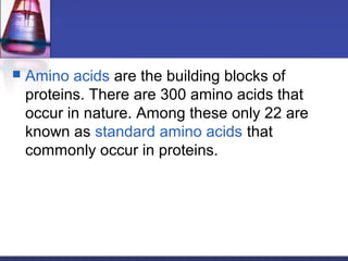  Amino acids are the building blocks of
proteins. There are 300 amino acids that
occur in nature. Among these only 22 are
known as standard amino acids that
commonly occur in proteins.
 