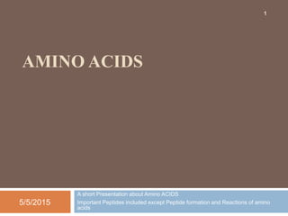 AMINO ACIDS
A short Presentation about Amino ACIDS
Important Peptides included except Peptide formation and Reactions of amino
acids
1
5/5/2015
 