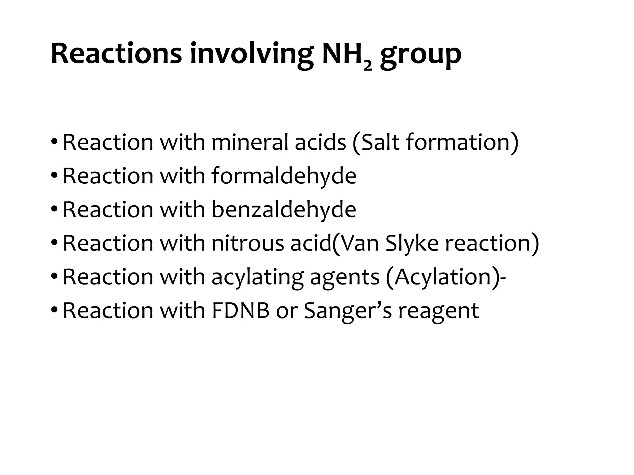 Reactions involving NH2 group
•Reaction with mineral acids (Salt formation)
•Reaction with formaldehyde
•Reaction with benzaldehyde
•Reaction with nitrous acid(Van Slyke reaction)
•Reaction with acylating agents (Acylation)-
•Reaction with FDNB or Sanger’s reagent
 