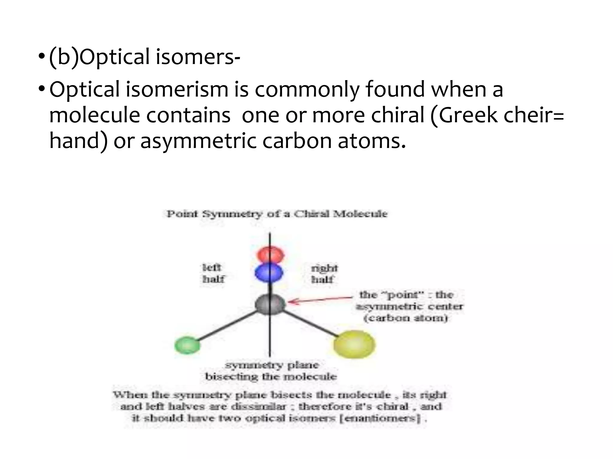 •(b)Optical isomers-
•Optical isomerism is commonly found when a
molecule contains one or more chiral (Greek cheir=
hand) or asymmetric carbon atoms.
 