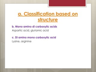 a. Classification based on
structure
b. Mono amino di carboxylic acids
Aspartic acid, glutamic acid
c. Di amino mono carboxylic acid
Lysine, arginine
 