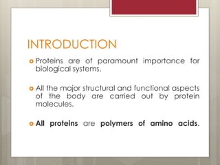 INTRODUCTION
 Proteins are of paramount importance for
biological systems.
 All the major structural and functional aspects
of the body are carried out by protein
molecules.
 All proteins are polymers of amino acids.
 