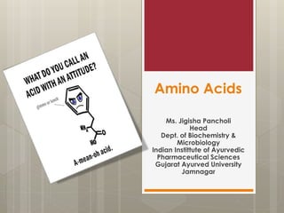Amino Acids
Ms. Jigisha Pancholi
Head
Dept. of Biochemistry &
Microbiology
Indian Instittute of Ayurvedic
Pharmaceutical Sciences
Gujarat Ayurved University
Jamnagar
 