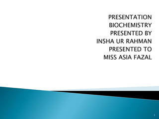 PRESENTATION
BIOCHEMISTRY
PRESENTED BY
INSHA UR RAHMAN
PRESENTED TO
MISS ASIA FAZAL
1
 