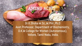 AMINO ACIDS
Dr.K.Shoba M.Sc.,M.Phil.,Ph.D
Asst.Professor, Department of Biochemistry,
D.K.M College for Women (Autonomous),
Vellore, Tamil Nadu, India.
 