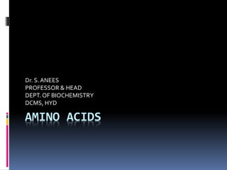 AMINO ACIDS
Dr. S.ANEES
PROFESSOR & HEAD
DEPT.OF BIOCHEMISTRY
DCMS, HYD
 