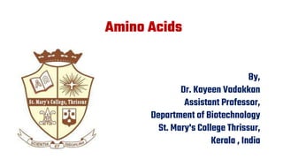 Amino Acids
By,
Dr. Kayeen Vadakkan
Assistant Professor,
Department of Biotechnology
St. Mary's College Thrissur,
Kerala , India
 
