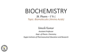 BIOCHEMISTRY
[B. Pharm – I Yr.]
Topic: Biomolecules (Amino Acids)
Umesh Kumar
Assistant Professor
Dept. of Pharm. Chemistry
Hygia Institute of Pharmaceutical Education and Research
 