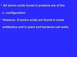 • All amino acids found in proteins are of the
L- configuration.
• However, D-amino acids are found in some
antibiotics and in plant and bacterial cell walls.
 