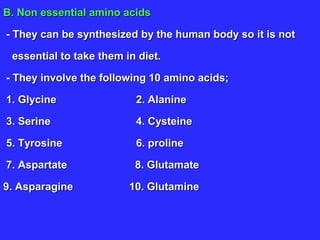 B. Non essential amino acids
- They can be synthesized by the human body so it is not
essential to take them in diet.
- They involve the following 10 amino acids;
1. Glycine 2. Alanine
3. Serine 4. Cysteine
5. Tyrosine 6. proline
7. Aspartate 8. Glutamate
9. Asparagine 10. Glutamine
 